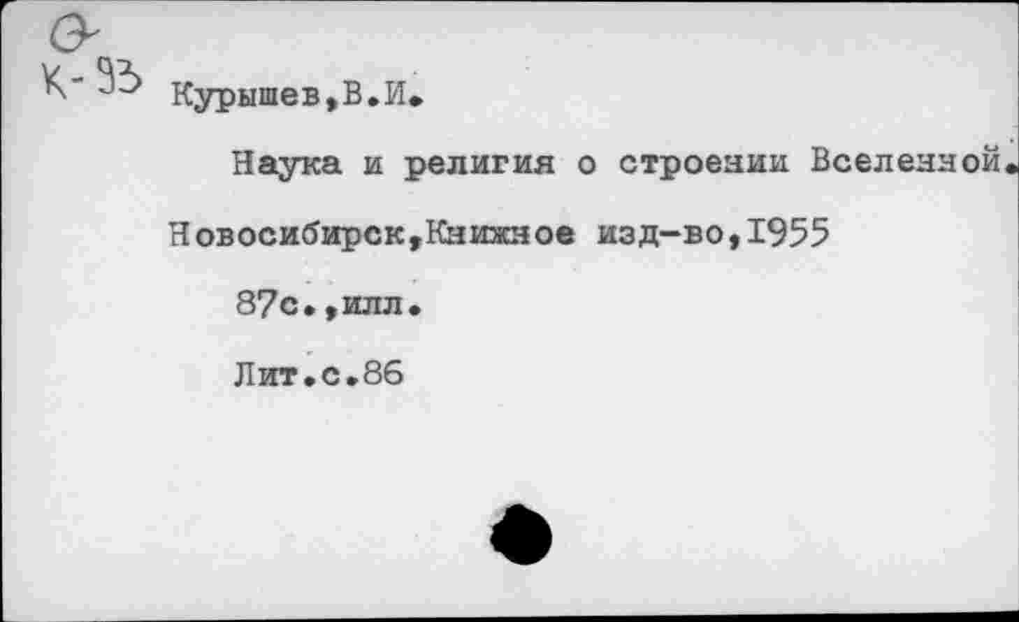 ﻿Курышев,В.И*
Наука и религия о строении Вселенной
Новосибирск,Книжное изд-во,1955
87с.,илл.
Лит.с.86